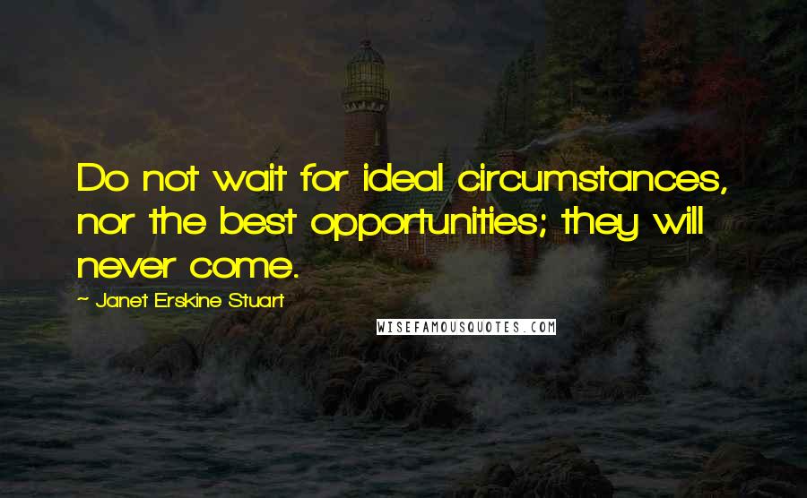 Janet Erskine Stuart Quotes: Do not wait for ideal circumstances, nor the best opportunities; they will never come.