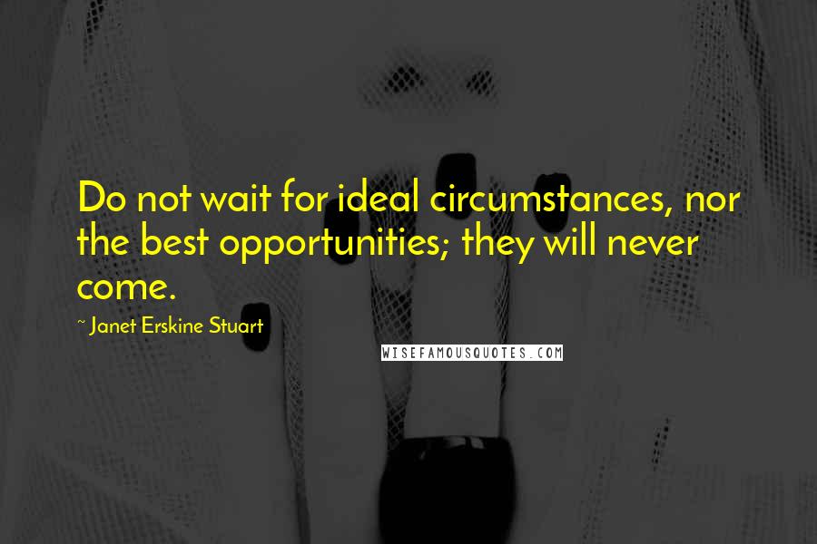 Janet Erskine Stuart Quotes: Do not wait for ideal circumstances, nor the best opportunities; they will never come.