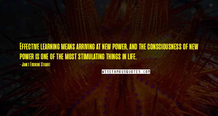 Janet Erskine Stuart Quotes: Effective learning means arriving at new power, and the consciousness of new power is one of the most stimulating things in life.