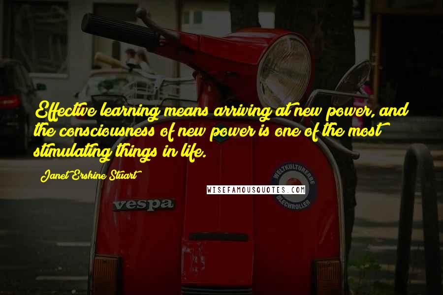 Janet Erskine Stuart Quotes: Effective learning means arriving at new power, and the consciousness of new power is one of the most stimulating things in life.