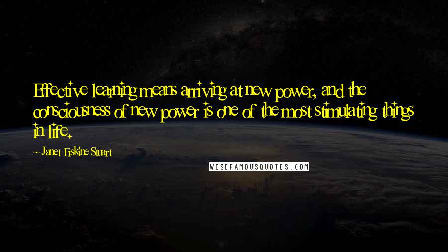 Janet Erskine Stuart Quotes: Effective learning means arriving at new power, and the consciousness of new power is one of the most stimulating things in life.