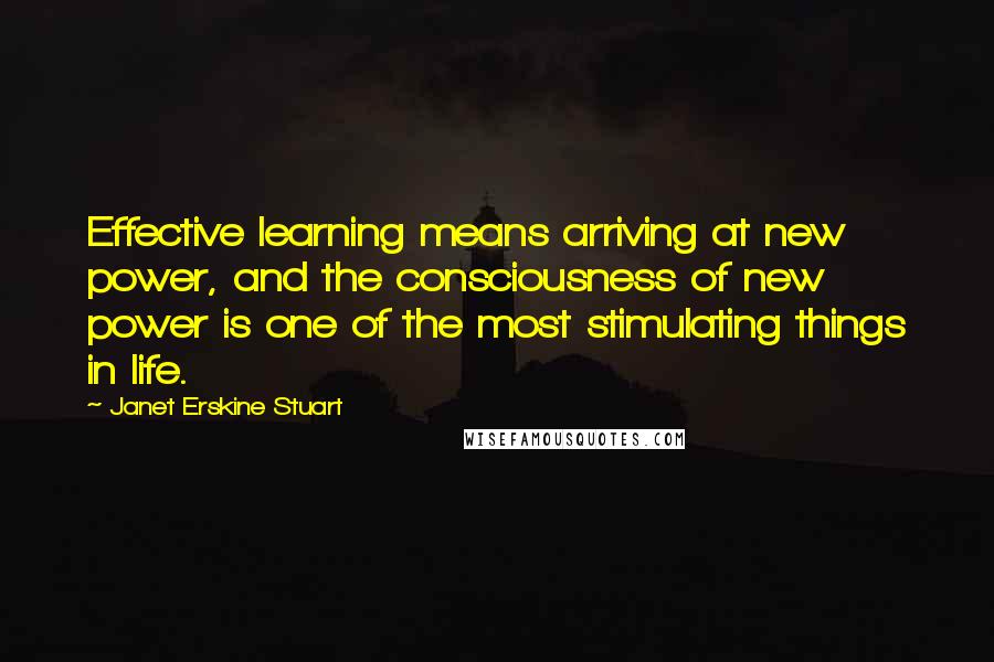 Janet Erskine Stuart Quotes: Effective learning means arriving at new power, and the consciousness of new power is one of the most stimulating things in life.