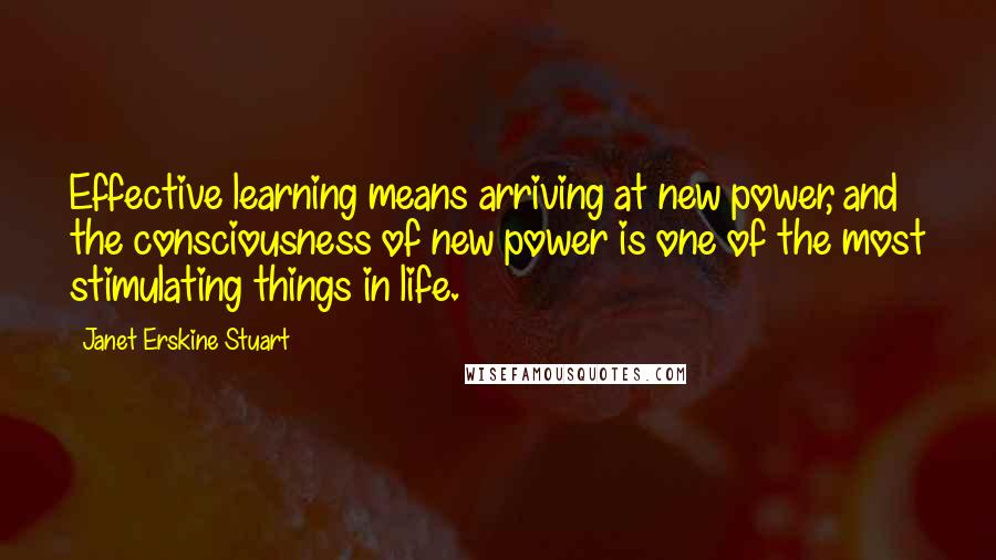 Janet Erskine Stuart Quotes: Effective learning means arriving at new power, and the consciousness of new power is one of the most stimulating things in life.