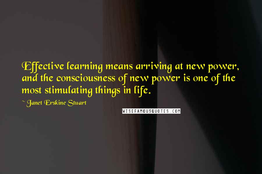 Janet Erskine Stuart Quotes: Effective learning means arriving at new power, and the consciousness of new power is one of the most stimulating things in life.