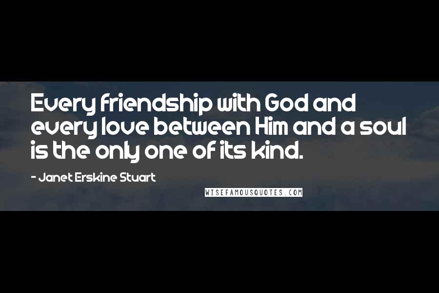 Janet Erskine Stuart Quotes: Every friendship with God and every love between Him and a soul is the only one of its kind.