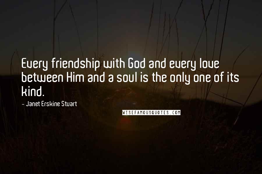 Janet Erskine Stuart Quotes: Every friendship with God and every love between Him and a soul is the only one of its kind.