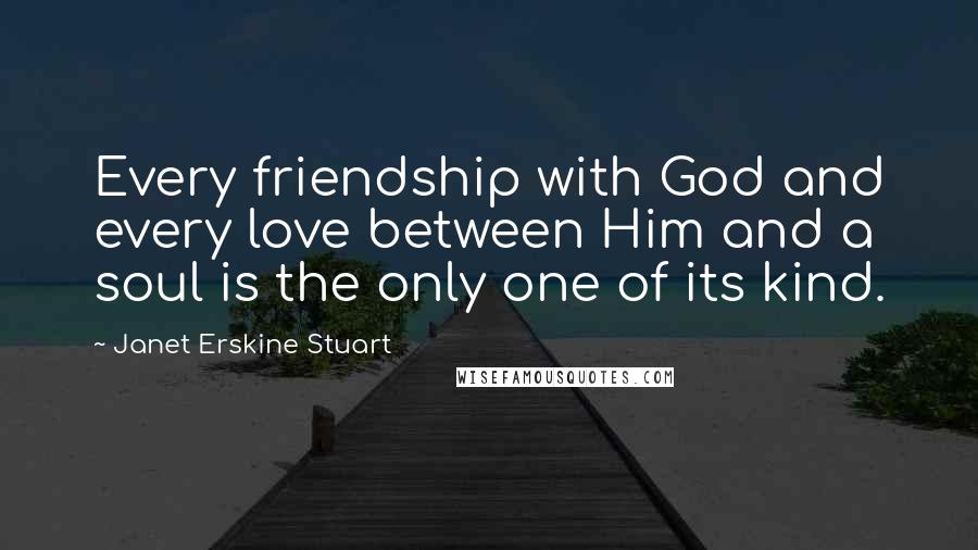 Janet Erskine Stuart Quotes: Every friendship with God and every love between Him and a soul is the only one of its kind.