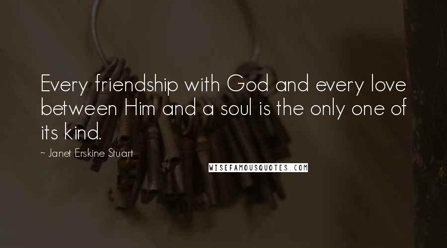 Janet Erskine Stuart Quotes: Every friendship with God and every love between Him and a soul is the only one of its kind.