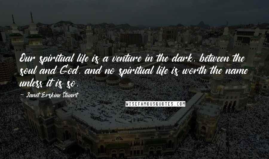 Janet Erskine Stuart Quotes: Our spiritual life is a venture in the dark, between the soul and God, and no spiritual life is worth the name unless it is so.
