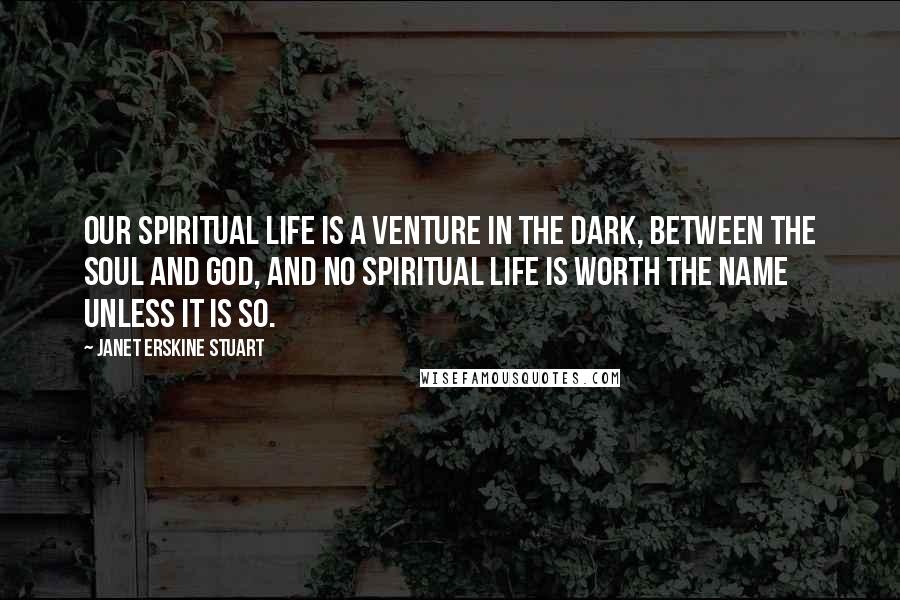 Janet Erskine Stuart Quotes: Our spiritual life is a venture in the dark, between the soul and God, and no spiritual life is worth the name unless it is so.