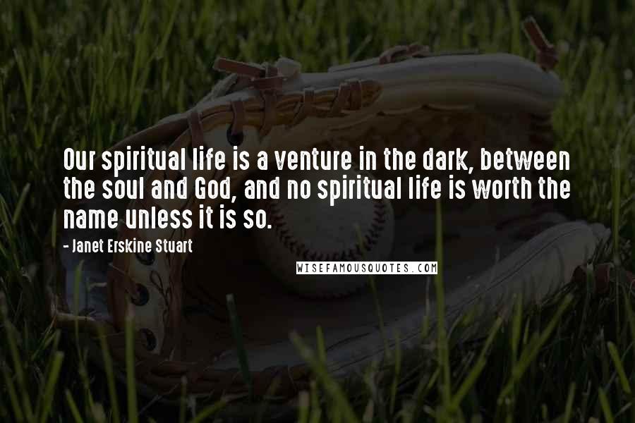 Janet Erskine Stuart Quotes: Our spiritual life is a venture in the dark, between the soul and God, and no spiritual life is worth the name unless it is so.