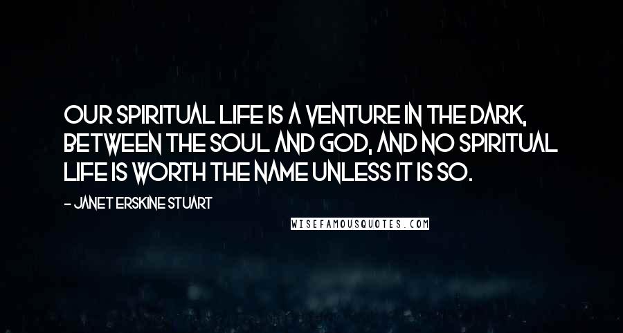 Janet Erskine Stuart Quotes: Our spiritual life is a venture in the dark, between the soul and God, and no spiritual life is worth the name unless it is so.