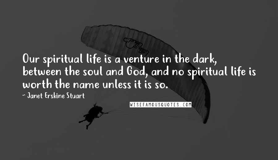 Janet Erskine Stuart Quotes: Our spiritual life is a venture in the dark, between the soul and God, and no spiritual life is worth the name unless it is so.