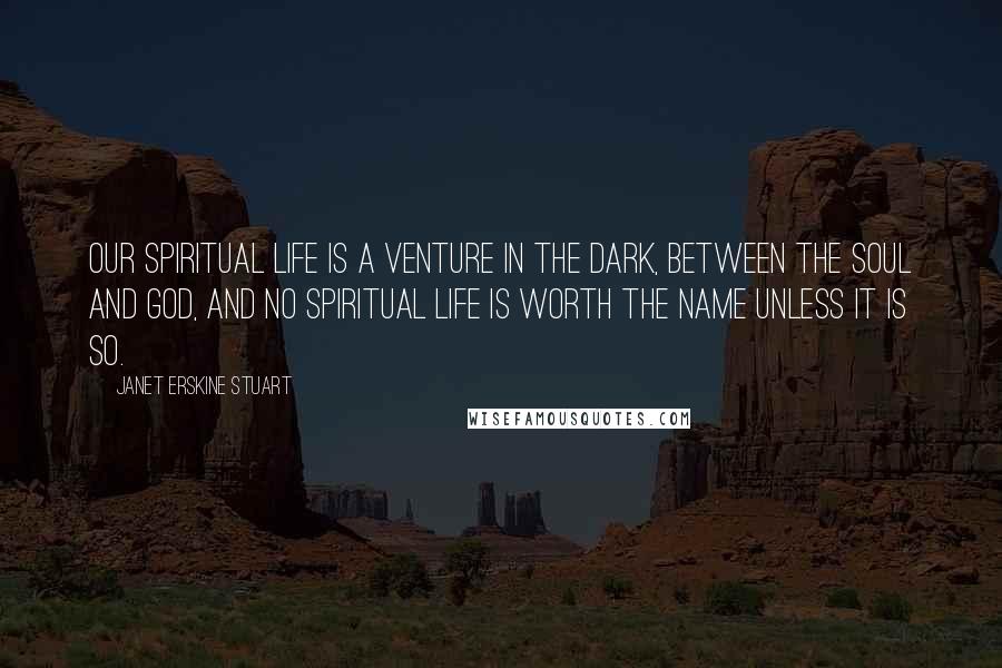 Janet Erskine Stuart Quotes: Our spiritual life is a venture in the dark, between the soul and God, and no spiritual life is worth the name unless it is so.