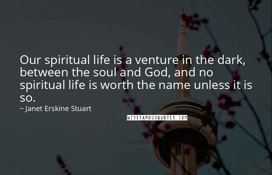 Janet Erskine Stuart Quotes: Our spiritual life is a venture in the dark, between the soul and God, and no spiritual life is worth the name unless it is so.