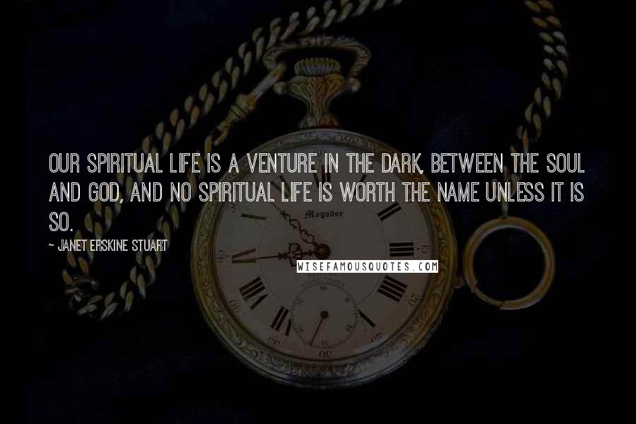 Janet Erskine Stuart Quotes: Our spiritual life is a venture in the dark, between the soul and God, and no spiritual life is worth the name unless it is so.