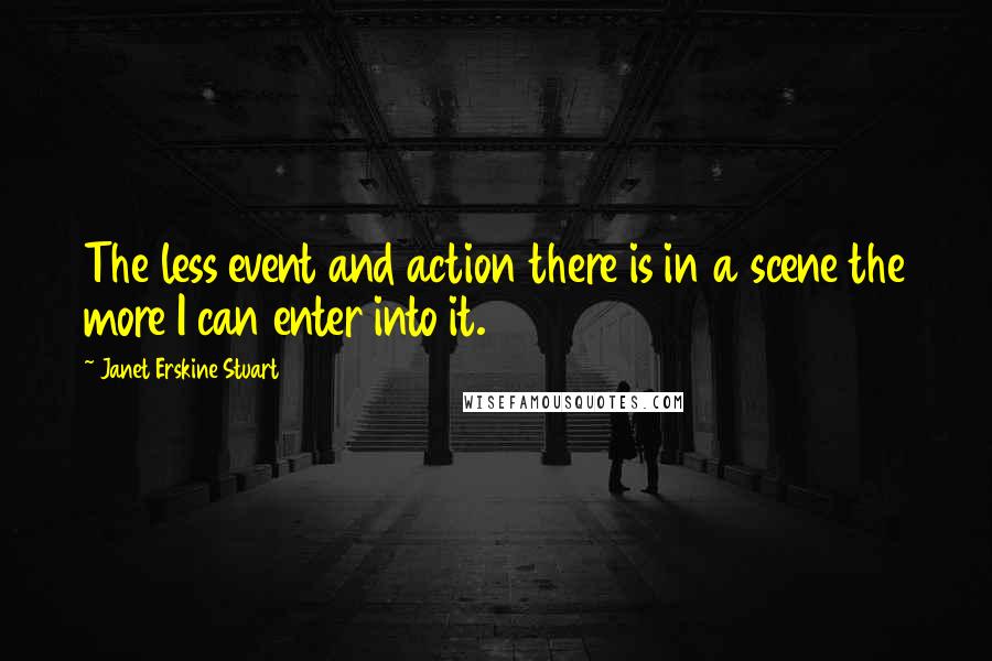 Janet Erskine Stuart Quotes: The less event and action there is in a scene the more I can enter into it.