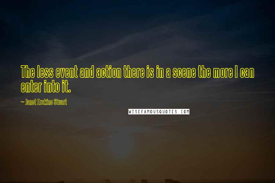 Janet Erskine Stuart Quotes: The less event and action there is in a scene the more I can enter into it.