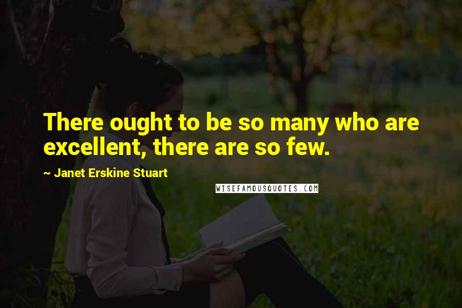 Janet Erskine Stuart Quotes: There ought to be so many who are excellent, there are so few.