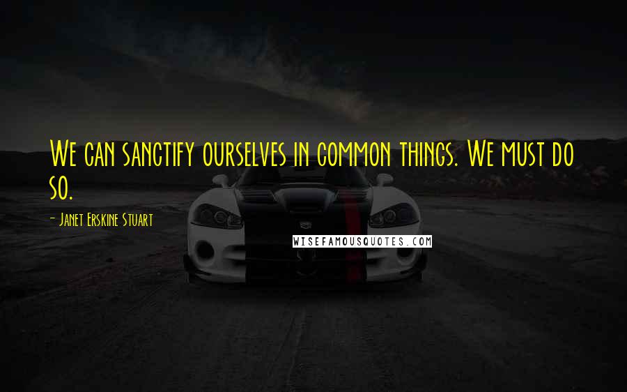 Janet Erskine Stuart Quotes: We can sanctify ourselves in common things. We must do so.