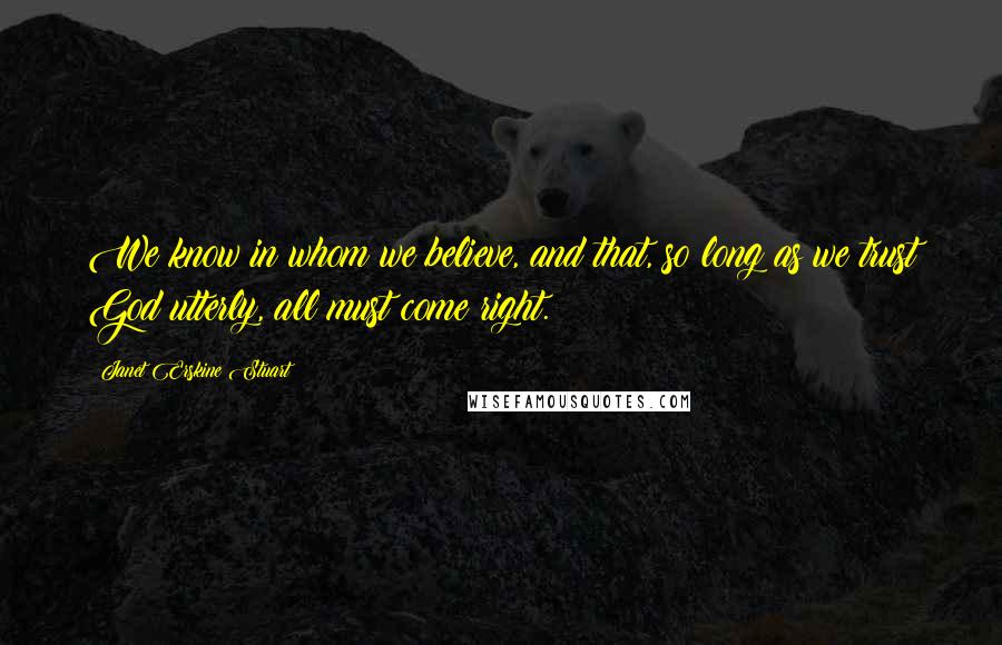 Janet Erskine Stuart Quotes: We know in whom we believe, and that, so long as we trust God utterly, all must come right.