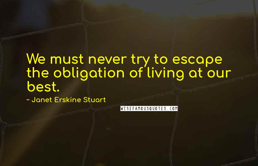 Janet Erskine Stuart Quotes: We must never try to escape the obligation of living at our best.