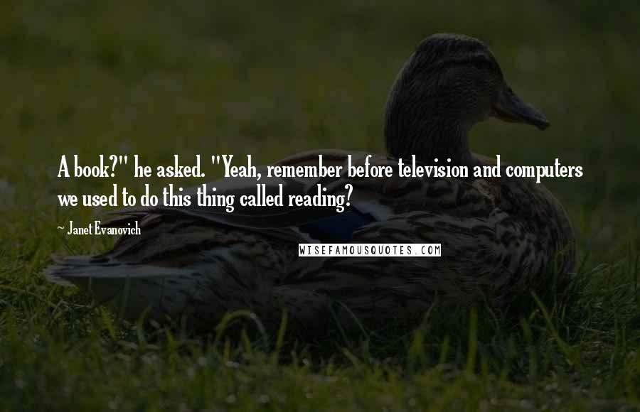 Janet Evanovich Quotes: A book?" he asked. "Yeah, remember before television and computers we used to do this thing called reading?