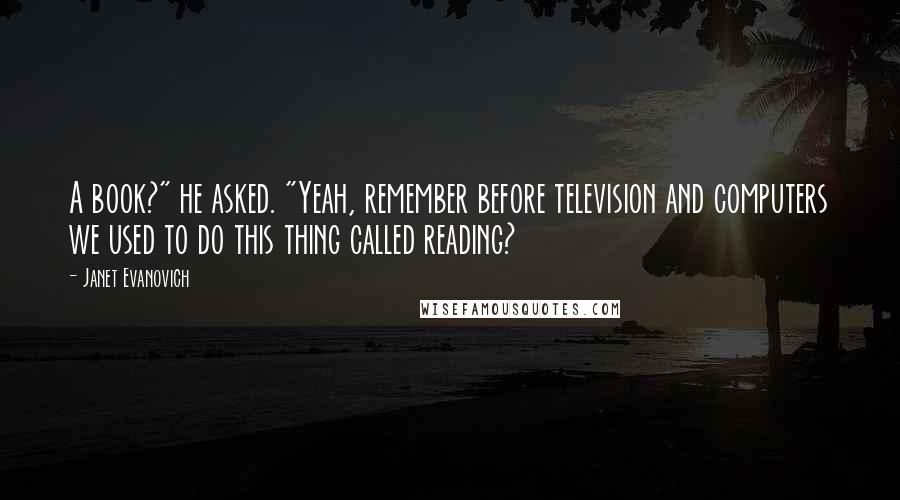 Janet Evanovich Quotes: A book?" he asked. "Yeah, remember before television and computers we used to do this thing called reading?