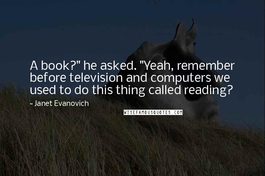 Janet Evanovich Quotes: A book?" he asked. "Yeah, remember before television and computers we used to do this thing called reading?