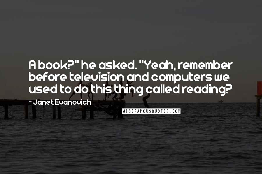 Janet Evanovich Quotes: A book?" he asked. "Yeah, remember before television and computers we used to do this thing called reading?