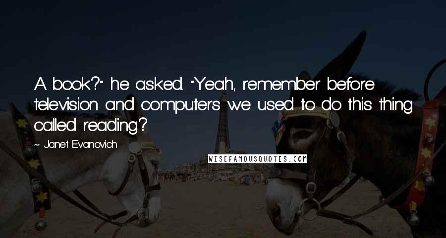 Janet Evanovich Quotes: A book?" he asked. "Yeah, remember before television and computers we used to do this thing called reading?