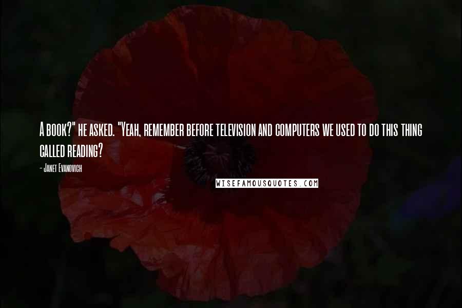 Janet Evanovich Quotes: A book?" he asked. "Yeah, remember before television and computers we used to do this thing called reading?