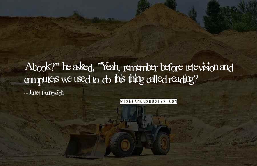 Janet Evanovich Quotes: A book?" he asked. "Yeah, remember before television and computers we used to do this thing called reading?