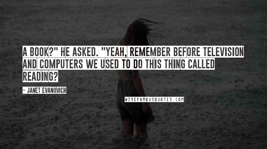 Janet Evanovich Quotes: A book?" he asked. "Yeah, remember before television and computers we used to do this thing called reading?