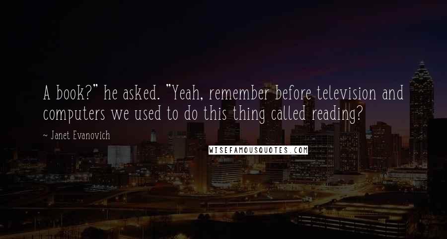 Janet Evanovich Quotes: A book?" he asked. "Yeah, remember before television and computers we used to do this thing called reading?