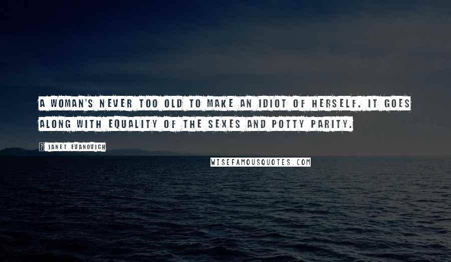 Janet Evanovich Quotes: A woman's never too old to make an idiot of herself. It goes along with equality of the sexes and potty parity.