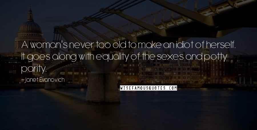 Janet Evanovich Quotes: A woman's never too old to make an idiot of herself. It goes along with equality of the sexes and potty parity.