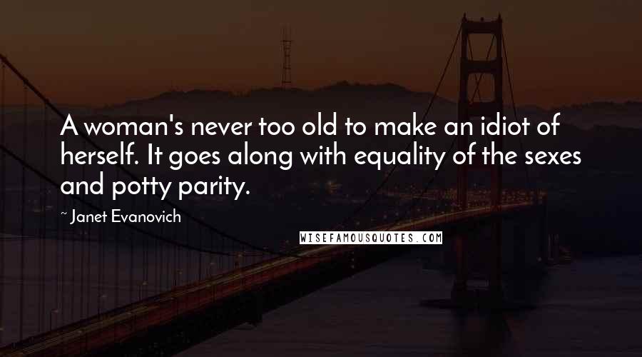 Janet Evanovich Quotes: A woman's never too old to make an idiot of herself. It goes along with equality of the sexes and potty parity.