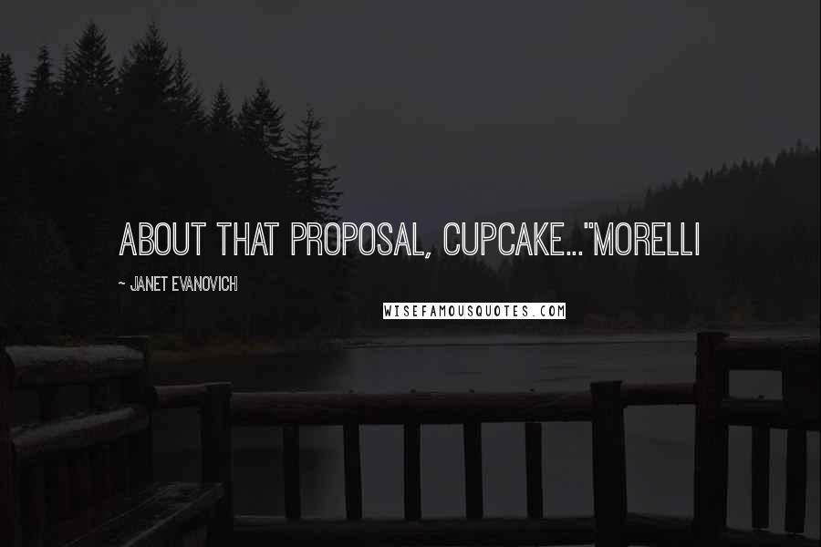 Janet Evanovich Quotes: About that proposal, cupcake..."Morelli