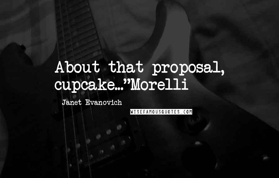 Janet Evanovich Quotes: About that proposal, cupcake..."Morelli