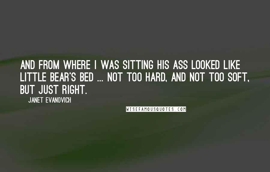 Janet Evanovich Quotes: And from where I was sitting his ass looked like little Bear's bed ... not too hard, and not too soft, but just right.