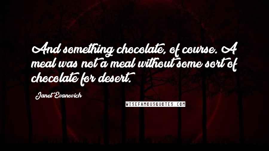 Janet Evanovich Quotes: And something chocolate, of course. A meal was not a meal without some sort of chocolate for desert.