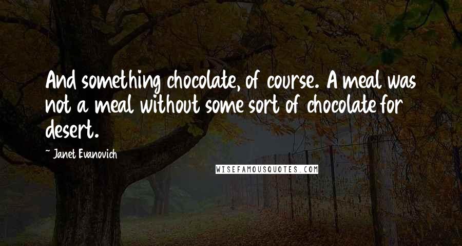 Janet Evanovich Quotes: And something chocolate, of course. A meal was not a meal without some sort of chocolate for desert.