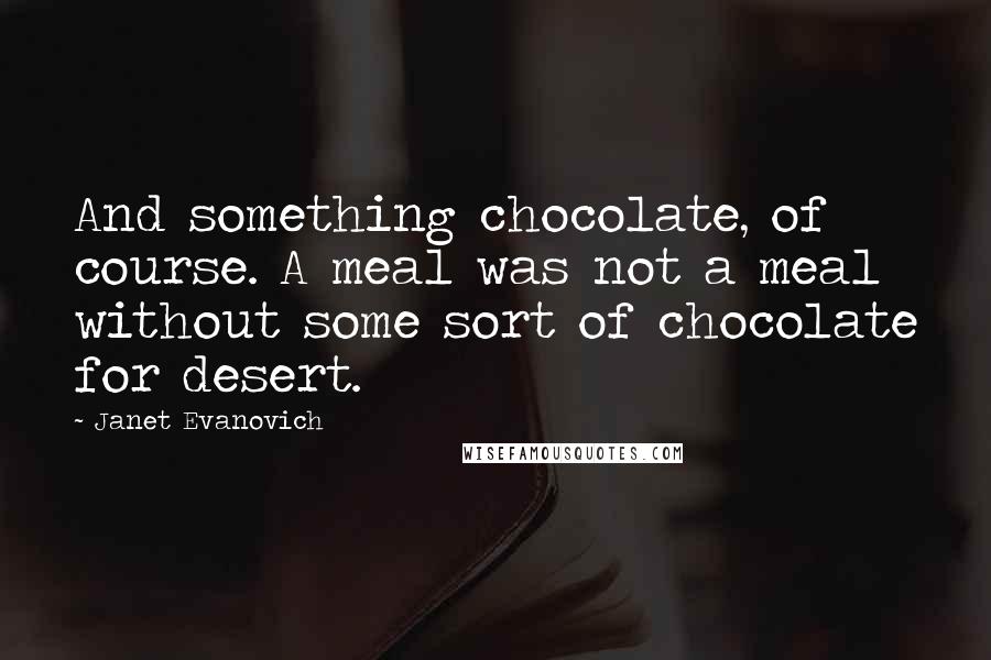 Janet Evanovich Quotes: And something chocolate, of course. A meal was not a meal without some sort of chocolate for desert.