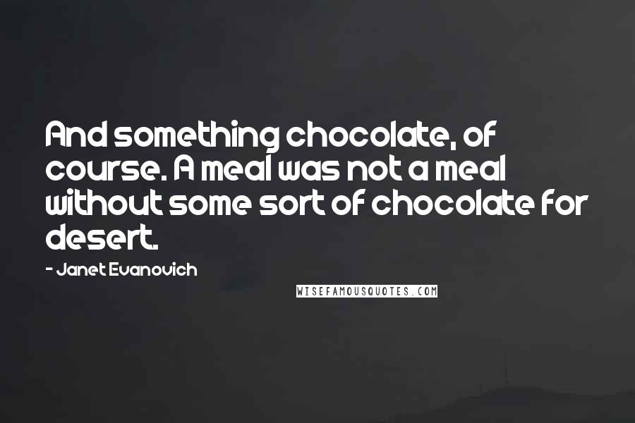 Janet Evanovich Quotes: And something chocolate, of course. A meal was not a meal without some sort of chocolate for desert.