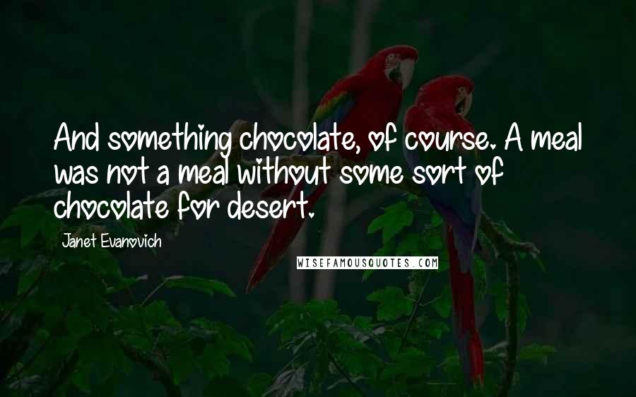 Janet Evanovich Quotes: And something chocolate, of course. A meal was not a meal without some sort of chocolate for desert.