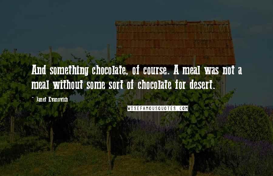 Janet Evanovich Quotes: And something chocolate, of course. A meal was not a meal without some sort of chocolate for desert.