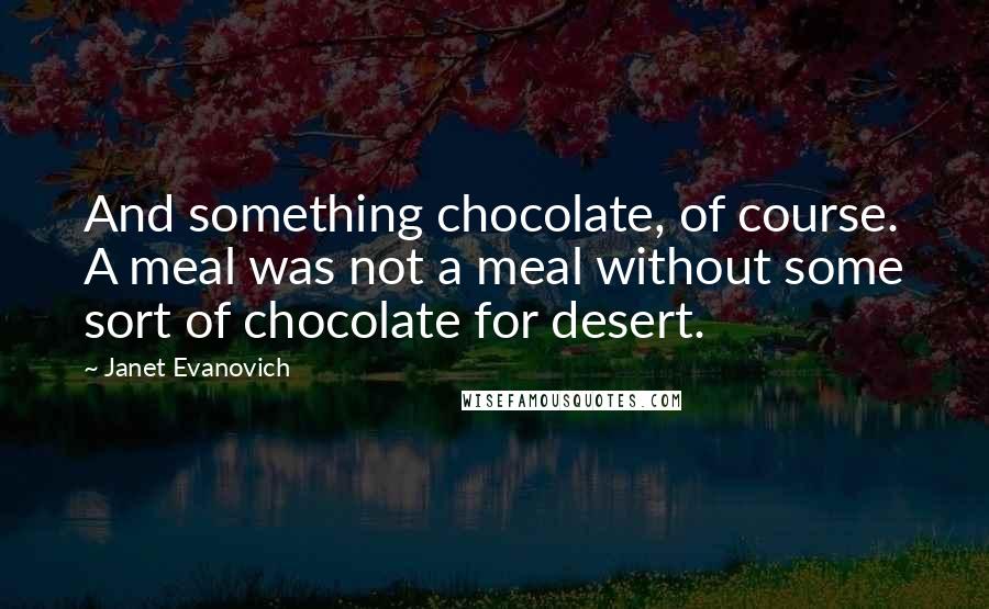 Janet Evanovich Quotes: And something chocolate, of course. A meal was not a meal without some sort of chocolate for desert.