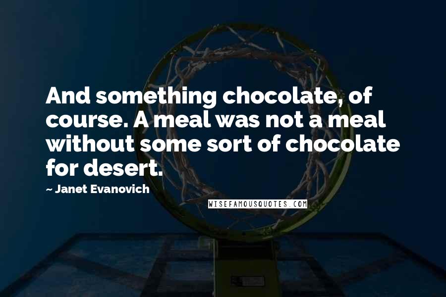 Janet Evanovich Quotes: And something chocolate, of course. A meal was not a meal without some sort of chocolate for desert.