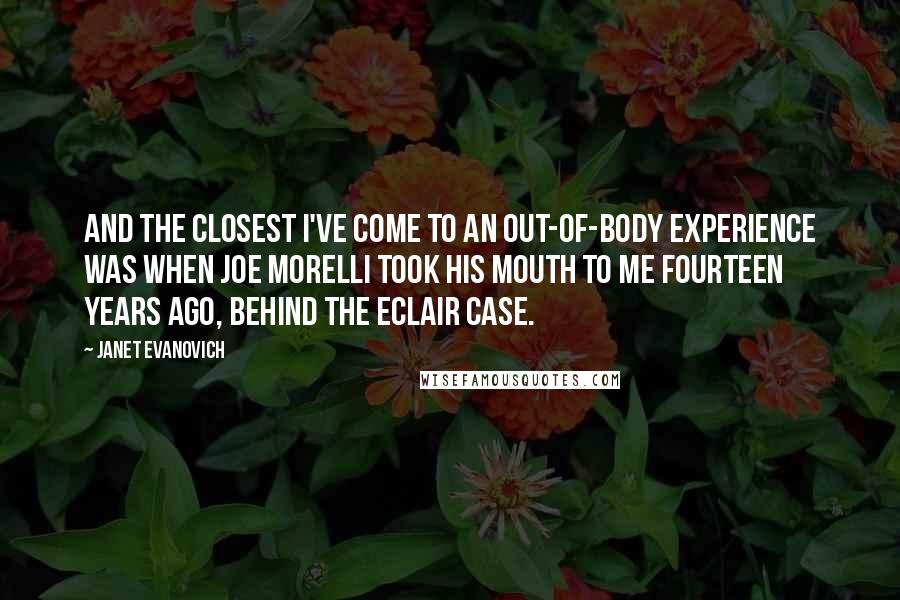 Janet Evanovich Quotes: And the closest I've come to an out-of-body experience was when Joe Morelli took his mouth to me fourteen years ago, behind the eclair case.